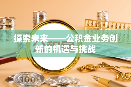 唐山探索未来——公积金业务创新的机遇与挑战