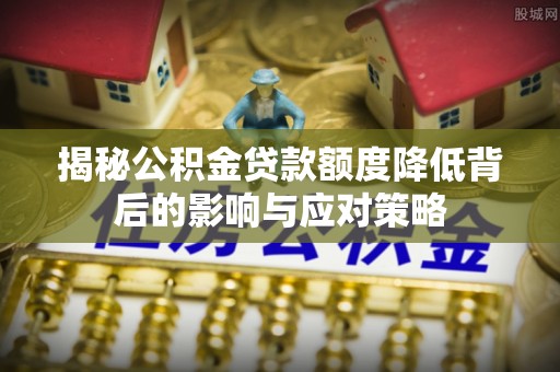 唐山揭秘公积金贷款额度降低背后的影响与应对策略