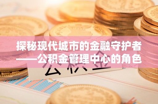 唐山探秘现代城市的金融守护者——公积金管理中心的角色与使命