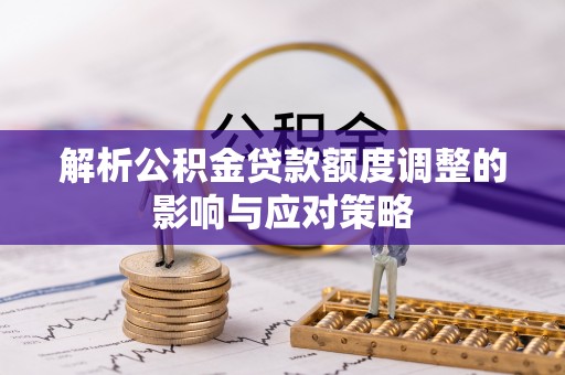 唐山解析公积金贷款额度调整的影响与应对策略