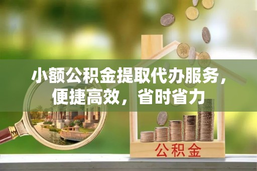 唐山小额公积金提取代办服务，便捷高效，省时省力