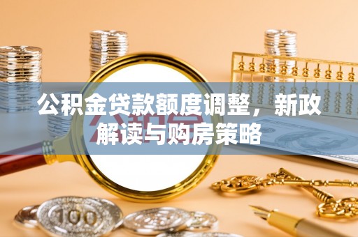 唐山公积金贷款额度调整，新政解读与购房策略