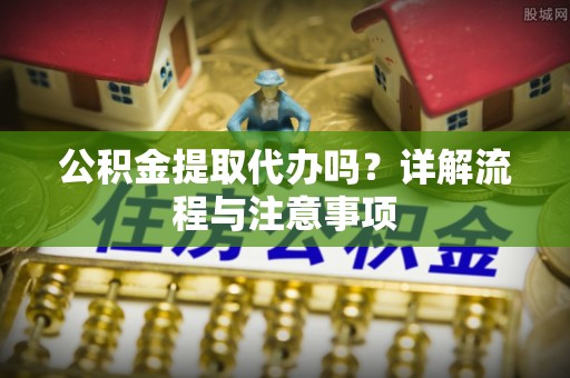 唐山公积金提取代办吗？详解流程与注意事项