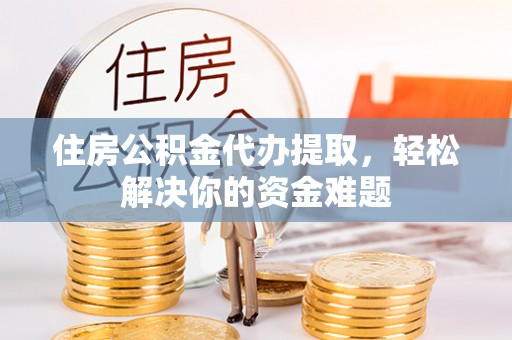 唐山住房公积金代办提取，轻松解决你的资金难题