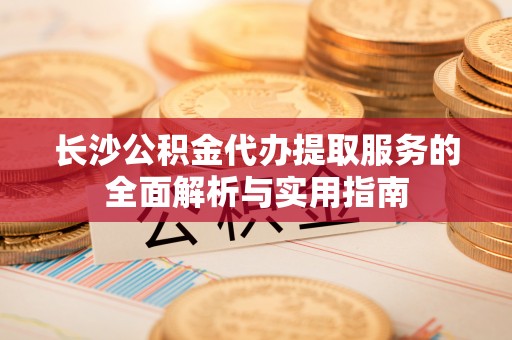 唐山长沙公积金代办提取服务的全面解析与实用指南