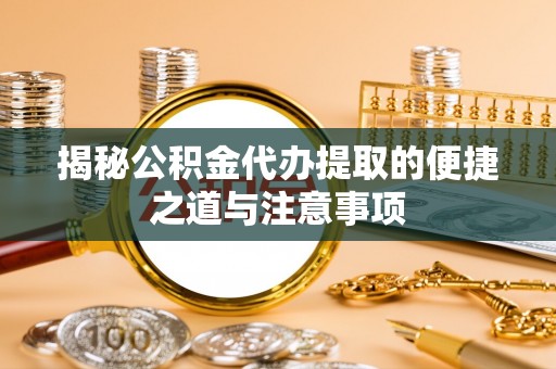 唐山揭秘公积金代办提取的便捷之道与注意事项