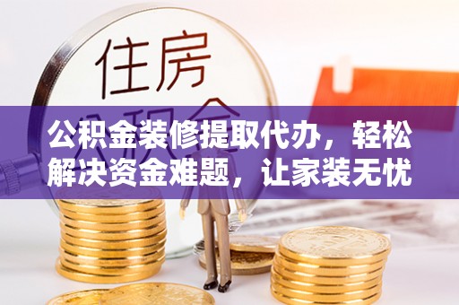 唐山公积金装修提取代办，轻松解决资金难题，让家装无忧