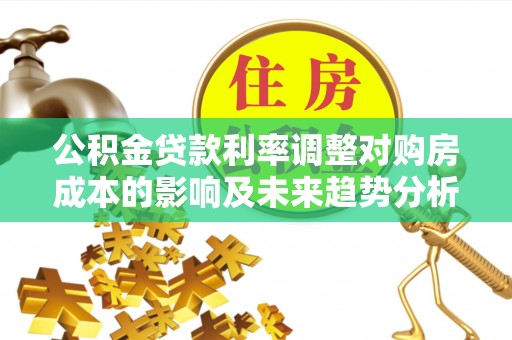 唐山公积金贷款利率调整对购房成本的影响及未来趋势分析