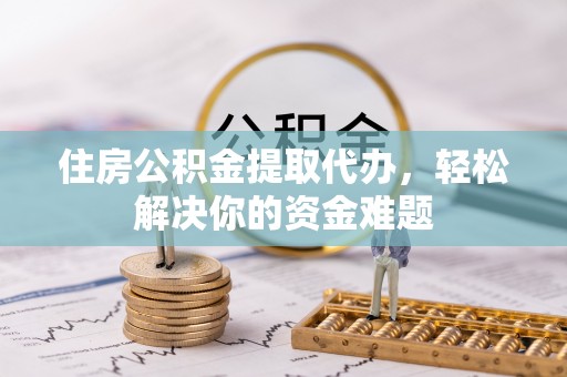 唐山住房公积金提取代办，轻松解决你的资金难题