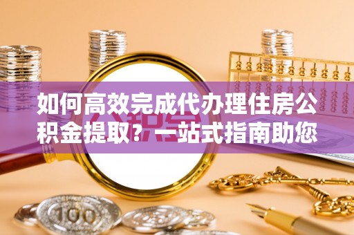 唐山如何高效完成代办理住房公积金提取？一站式指南助您轻松搞定