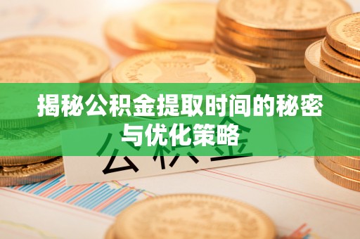 唐山揭秘公积金提取时间的秘密与优化策略
