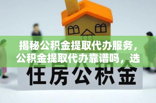 唐山揭秘公积金提取代办服务，公积金提取代办靠谱吗，选择需谨慎