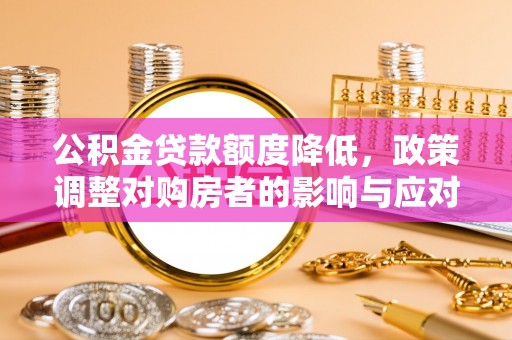 唐山公积金贷款额度降低，政策调整对购房者的影响与应对策略