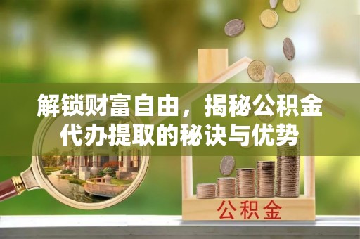 唐山解锁财富自由，揭秘公积金代办提取的秘诀与优势