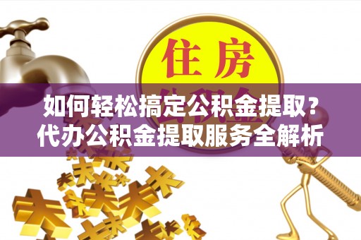 唐山如何轻松搞定公积金提取？代办公积金提取服务全解析