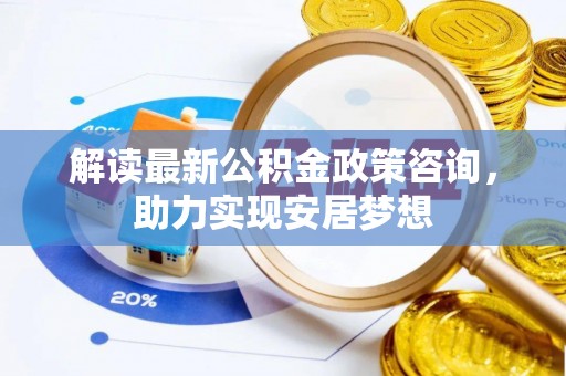 唐山解读最新公积金政策咨询，助力实现安居梦想