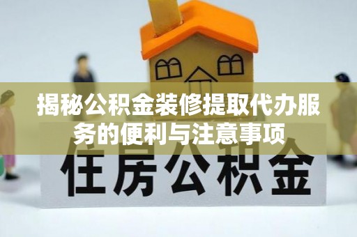 唐山揭秘公积金装修提取代办服务的便利与注意事项