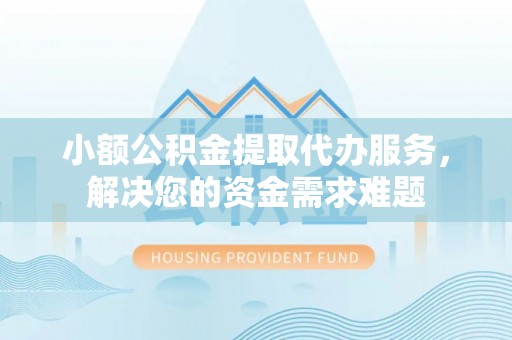 唐山小额公积金提取代办服务，解决您的资金需求难题