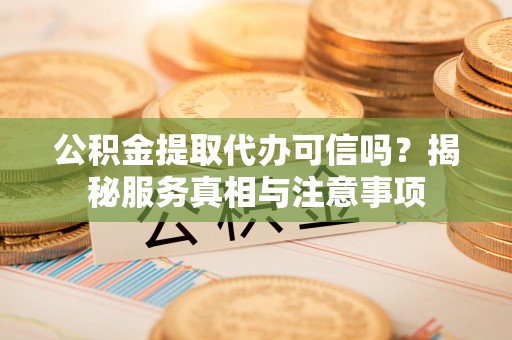 唐山公积金提取代办可信吗？揭秘服务真相与注意事项