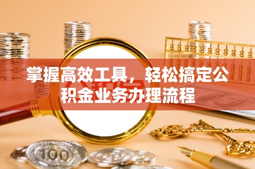 唐山掌握高效工具，轻松搞定公积金业务办理流程