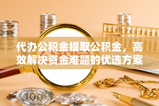 唐山代办公积金提取公积金，高效解决资金难题的优选方案