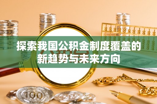 唐山探索我国公积金制度覆盖的新趋势与未来方向
