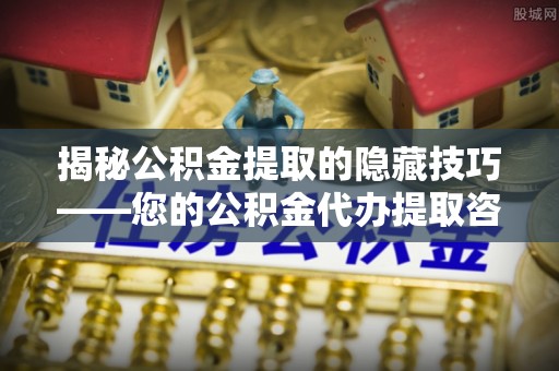 唐山揭秘公积金提取的隐藏技巧——您的公积金代办提取咨询指南