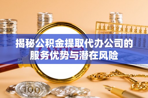 唐山揭秘公积金提取代办公司的服务优势与潜在风险