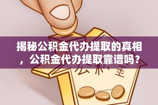 唐山揭秘公积金代办提取的真相，公积金代办提取靠谱吗？你需要知道这些关键点