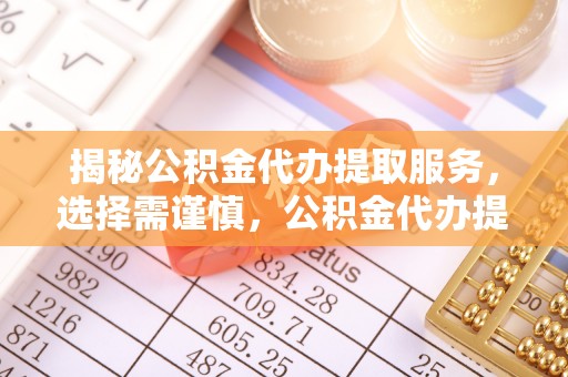 唐山揭秘公积金代办提取服务，选择需谨慎，公积金代办提取靠谱吗？