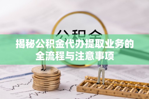 唐山揭秘公积金代办提取业务的全流程与注意事项