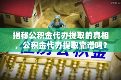 唐山揭秘公积金代办提取的真相，公积金代办提取靠谱吗？