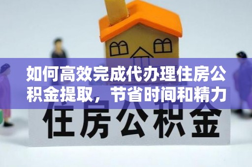 唐山如何高效完成代办理住房公积金提取，节省时间和精力？