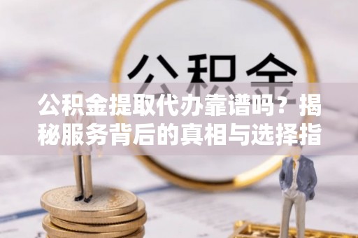 唐山公积金提取代办靠谱吗？揭秘服务背后的真相与选择指南