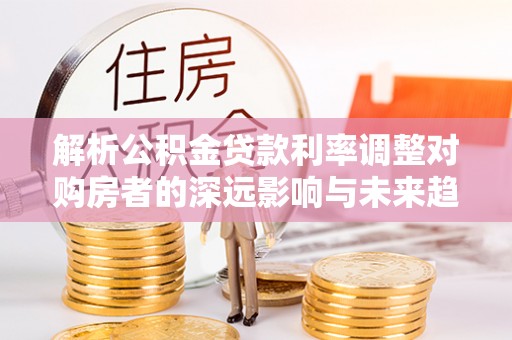 唐山解析公积金贷款利率调整对购房者的深远影响与未来趋势