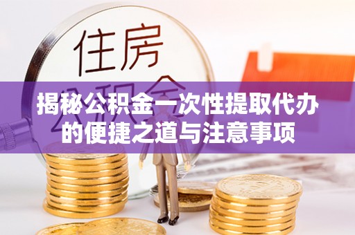 唐山揭秘公积金一次性提取代办的便捷之道与注意事项