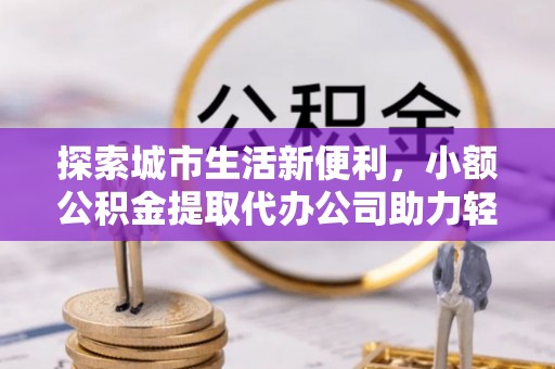 唐山探索城市生活新便利，小额公积金提取代办公司助力轻松理财
