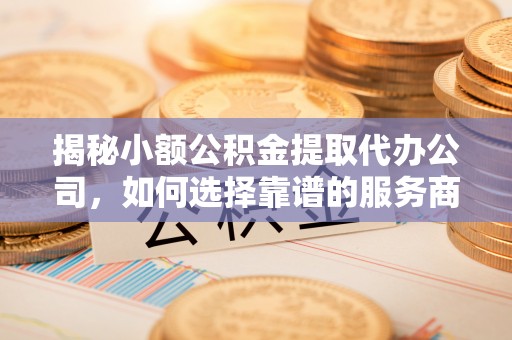 唐山揭秘小额公积金提取代办公司，如何选择靠谱的服务商？