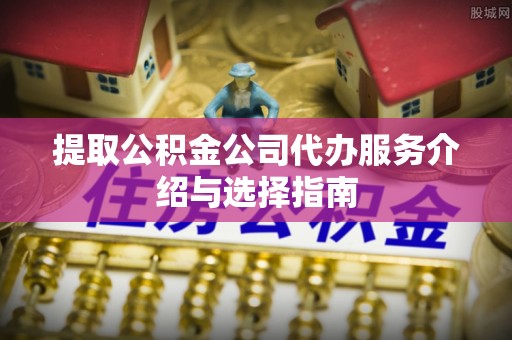 唐山提取公积金公司代办服务介绍与选择指南