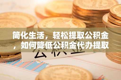 唐山简化生活，轻松提取公积金，如何降低公积金代办提取的费用？