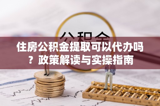 唐山住房公积金提取可以代办吗？政策解读与实操指南