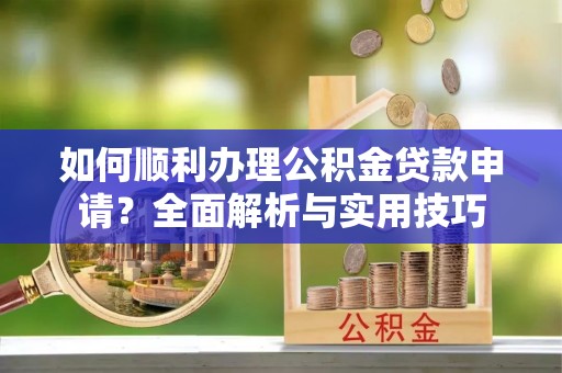 唐山如何顺利办理公积金贷款申请？全面解析与实用技巧