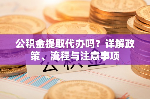 唐山公积金提取代办吗？详解政策、流程与注意事项