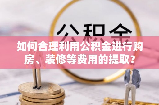 唐山如何合理利用公积金进行购房、装修等费用的提取？