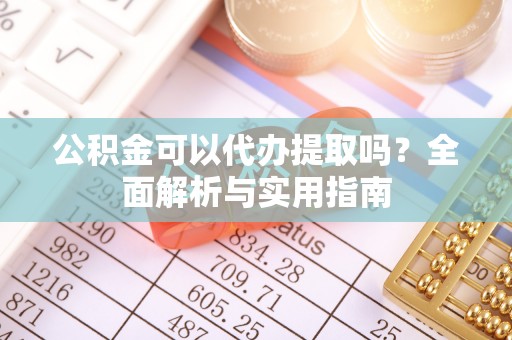 唐山公积金可以代办提取吗？全面解析与实用指南