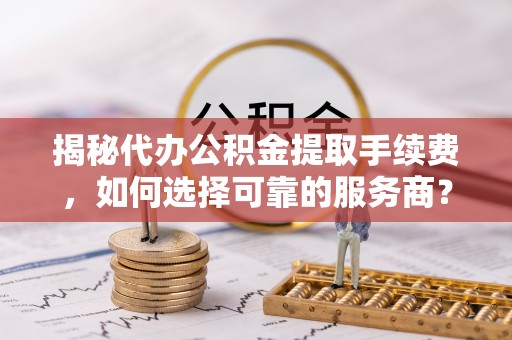 唐山揭秘代办公积金提取手续费，如何选择可靠的服务商？