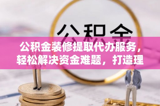 唐山公积金装修提取代办服务，轻松解决资金难题，打造理想家居