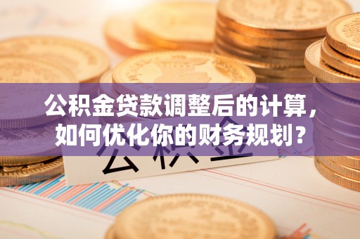 唐山公积金贷款调整后的计算，如何优化你的财务规划？