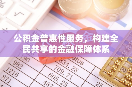 唐山公积金普惠性服务，构建全民共享的金融保障体系