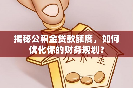 唐山揭秘公积金贷款额度，如何优化你的财务规划？